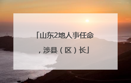 山东2地人事任命，涉县（区）长
