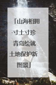 山海相拥·寸土寸珍 青岛绘就土地保护新图景