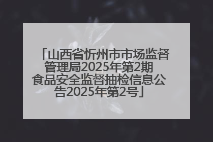 山西省忻州市市场监督管理局2025年第2期食品安全监督抽检信息公告2025年第2号