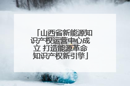 山西省新能源知识产权运营中心成立 打造能源革命知识产权新引擎
