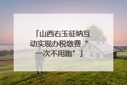 山西右玉征纳互动实现办税缴费“一次不用跑”