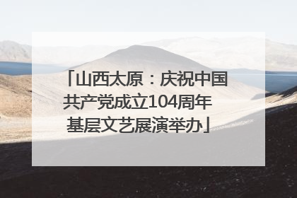 山西太原：庆祝中国共产党成立104周年基层文艺展演举办