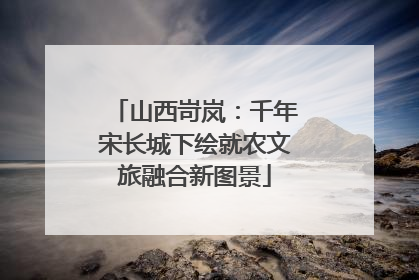 山西岢岚：千年宋长城下绘就农文旅融合新图景