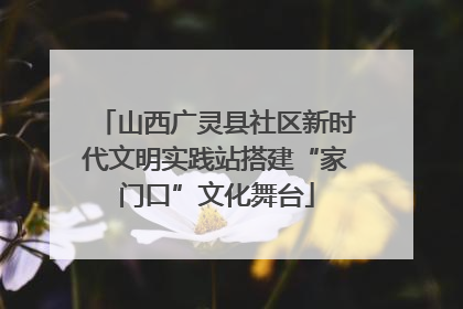 山西广灵县社区新时代文明实践站搭建“家门口”文化舞台
