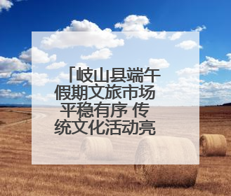 岐山县端午假期文旅市场平稳有序 传统文化活动亮点纷呈