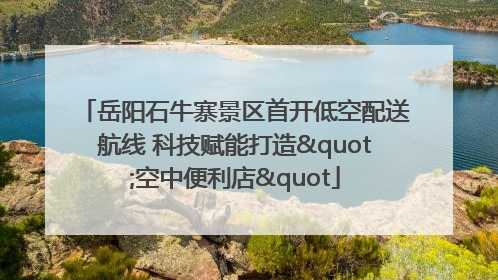 岳阳石牛寨景区首开低空配送航线 科技赋能打造"空中便利店"