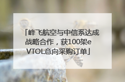 峰飞航空与中信系达成战略合作，获100架eVTOL意向采购订单