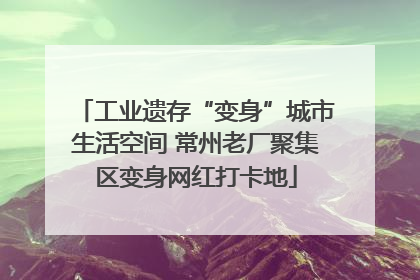 工业遗存“变身”城市生活空间 常州老厂聚集区变身网红打卡地