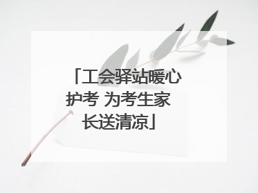 工会驿站暖心护考 为考生家长送清凉