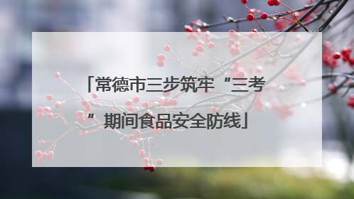 常德市三步筑牢“三考”期间食品安全防线