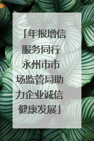 年报增信 服务同行 永州市市场监管局助力企业诚信健康发展