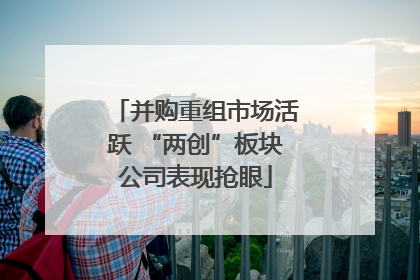 并购重组市场活跃 “两创”板块公司表现抢眼