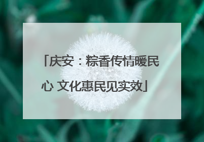 庆安：粽香传情暖民心 文化惠民见实效