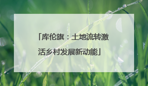 库伦旗：土地流转激活乡村发展新动能