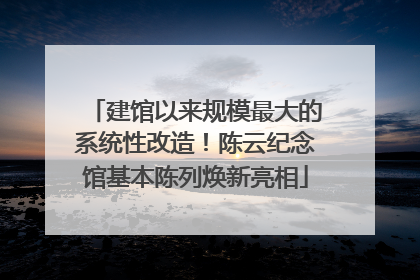 建馆以来规模最大的系统性改造！陈云纪念馆基本陈列焕新亮相