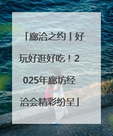 廊洽之约丨好玩好逛好吃！2025年廊坊经洽会精彩纷呈