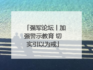 强军论坛丨加强警示教育 切实引以为戒