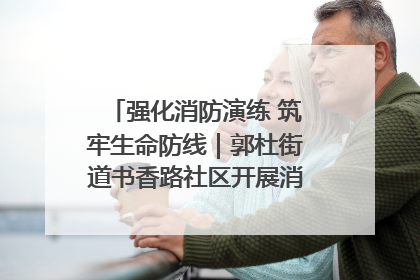强化消防演练 筑牢生命防线｜郭杜街道书香路社区开展消防演练活动