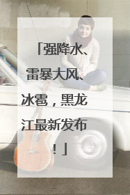 强降水、雷暴大风、冰雹，黑龙江最新发布！