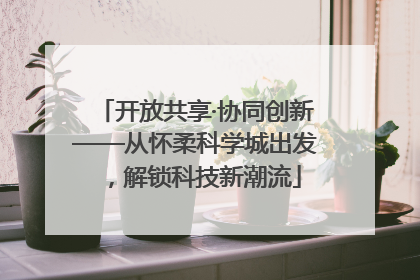 开放共享·协同创新——从怀柔科学城出发，解锁科技新潮流