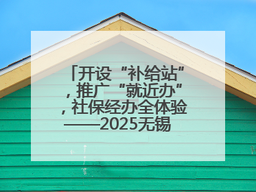 开设“补给站”，推广“就近办”，社保经办全体验——2025无锡“社保开放月”活动开启