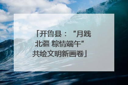 开鲁县：“月践北疆 粽情端午”共绘文明新画卷