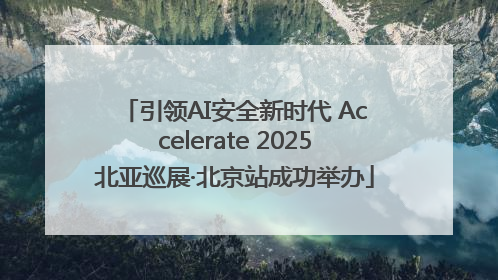 引领AI安全新时代 Accelerate 2025北亚巡展·北京站成功举办