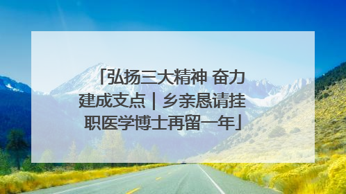 弘扬三大精神 奋力建成支点｜乡亲恳请挂职医学博士再留一年