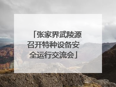 张家界武陵源召开特种设备安全运行交流会