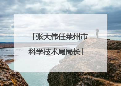 张大伟任莱州市科学技术局局长