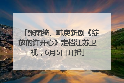 张雨绮、韩庚新剧《绽放的许开心》定档江苏卫视，6月5日开播