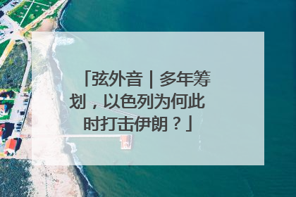 弦外音｜多年筹划，以色列为何此时打击伊朗？