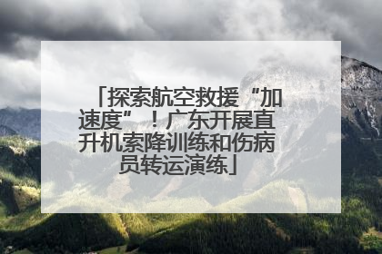 探索航空救援“加速度”！广东开展直升机索降训练和伤病员转运演练