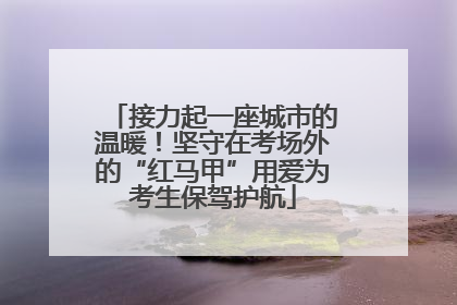 接力起一座城市的温暖！坚守在考场外的“红马甲”用爱为考生保驾护航