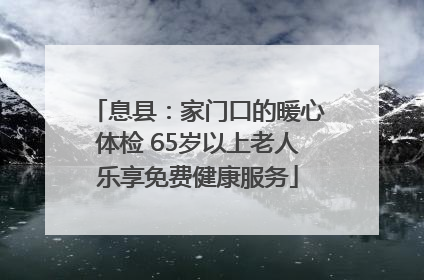 息县：家门口的暖心体检 65岁以上老人乐享免费健康服务