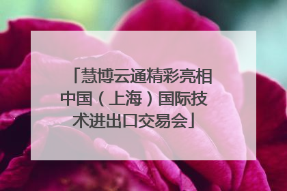 慧博云通精彩亮相中国（上海）国际技术进出口交易会