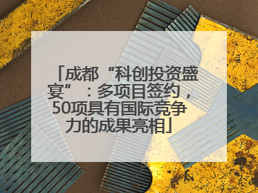成都“科创投资盛宴”：多项目签约，50项具有国际竞争力的成果亮相
