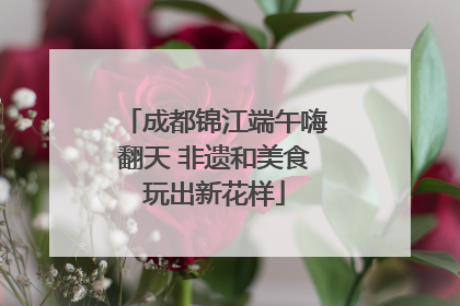 成都锦江端午嗨翻天 非遗和美食玩出新花样