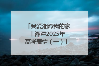 我爱湘潭我的家丨湘潭2025年高考表情（一）