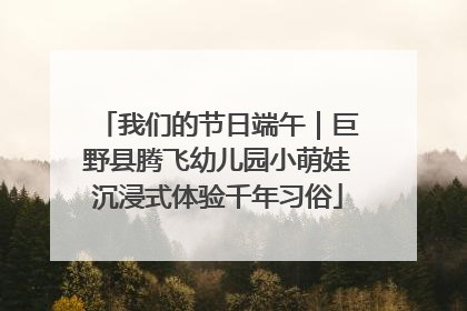 我们的节日端午｜巨野县腾飞幼儿园小萌娃沉浸式体验千年习俗