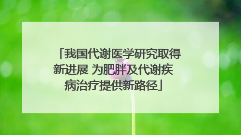 我国代谢医学研究取得新进展 为肥胖及代谢疾病治疗提供新路径