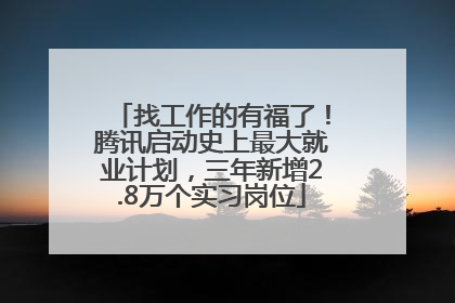 找工作的有福了！腾讯启动史上最大就业计划，三年新增2.8万个实习岗位