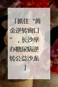 抓住“黄金逆转窗口”，长沙举办糖尿病逆转公益沙龙