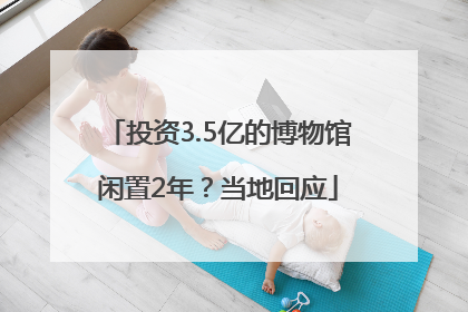 投资3.5亿的博物馆闲置2年？当地回应