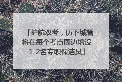 护航双考，历下城管将在每个考点周边增设1-2名专职保洁员
