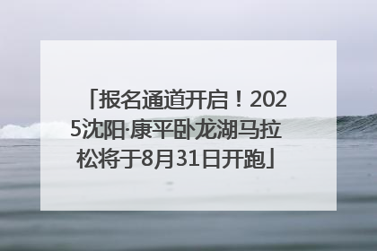 报名通道开启！2025沈阳·康平卧龙湖马拉松将于8月31日开跑