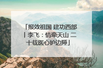 报效祖国 建功西部丨李飞：情牵天山 二十载医心护边陲