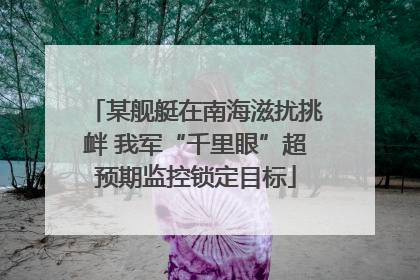 某舰艇在南海滋扰挑衅 我军“千里眼”超预期监控锁定目标