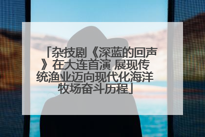 杂技剧《深蓝的回声》在大连首演 展现传统渔业迈向现代化海洋牧场奋斗历程