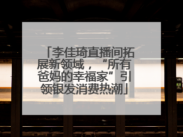 李佳琦直播间拓展新领域，“所有爸妈的幸福家”引领银发消费热潮